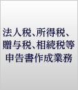 法人税、所得税、贈与税、相続税等申告書作成業務